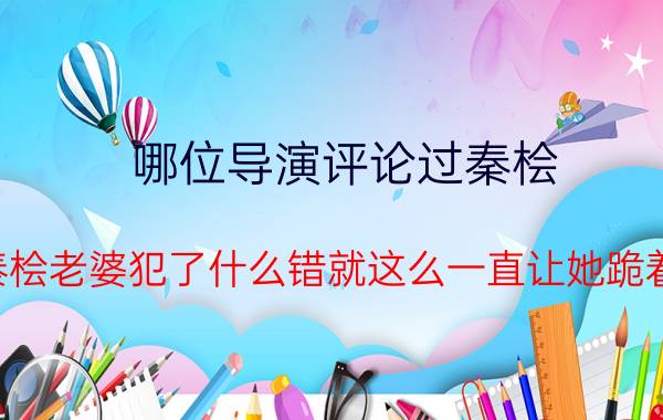 哪位导演评论过秦桧（秦桧老婆犯了什么错就这么一直让她跪着）