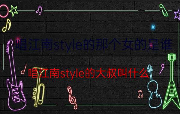 唱江南style的那个女的是谁（唱江南style的大叔叫什么）