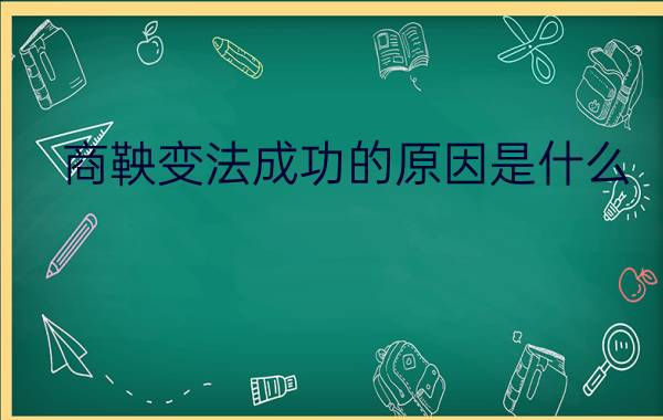 商鞅变法成功的原因是什么