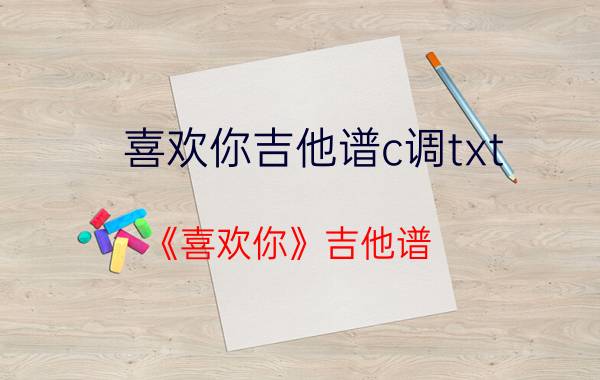 喜欢你吉他谱c调txt（《喜欢你》吉他谱-完整版）