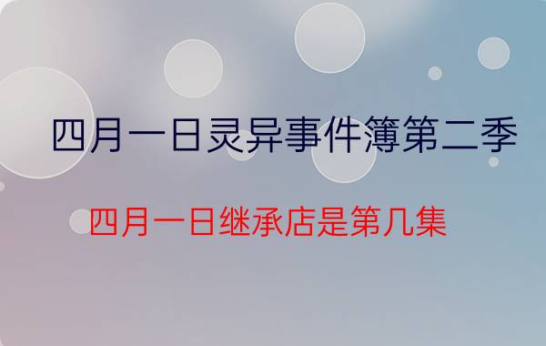 四月一日灵异事件簿第二季（四月一日继承店是第几集）