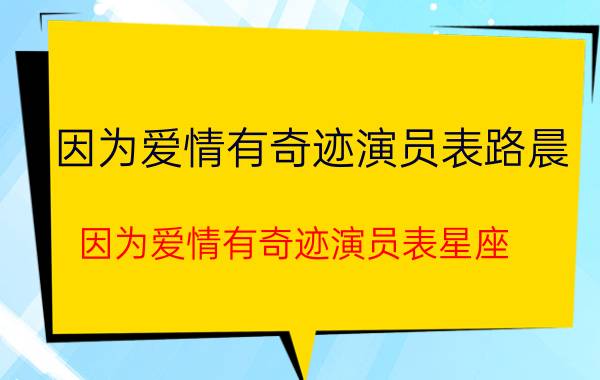 因为爱情有奇迹演员表路晨（因为爱情有奇迹演员表星座）