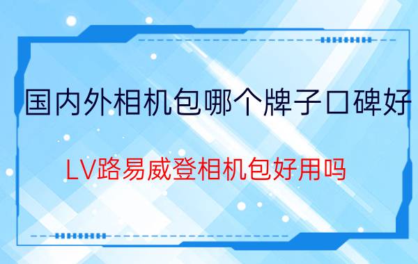 国内外相机包哪个牌子口碑好？LV路易威登相机包好用吗