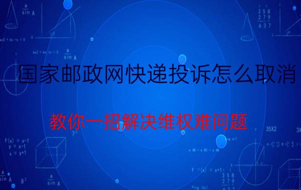 国家邮政网快递投诉怎么取消（教你一招解决维权难问题）