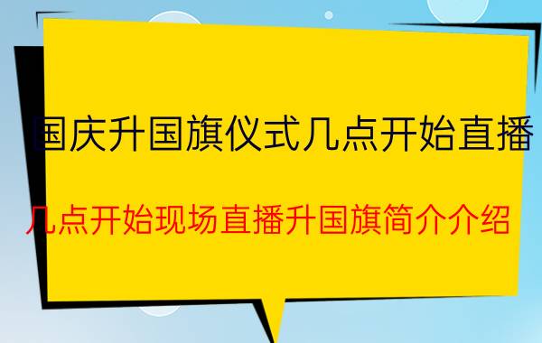 国庆升国旗仪式几点开始直播（几点开始现场直播升国旗简介介绍）