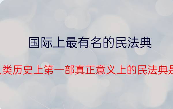 国际上最有名的民法典（人类历史上第一部真正意义上的民法典是）