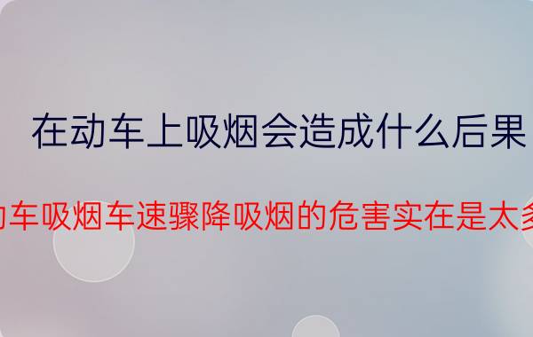 在动车上吸烟会造成什么后果（动车吸烟车速骤降吸烟的危害实在是太多）