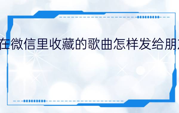 在微信里收藏的歌曲怎样发给朋友