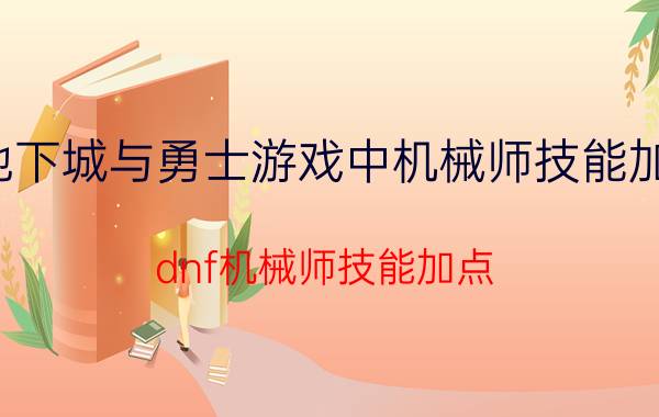 地下城与勇士游戏中机械师技能加点（dnf机械师技能加点）