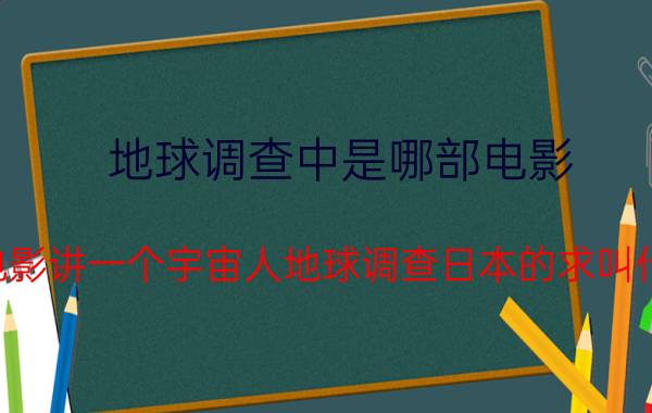 地球调查中是哪部电影（有一部电影讲一个宇宙人地球调查日本的求叫什么名字）