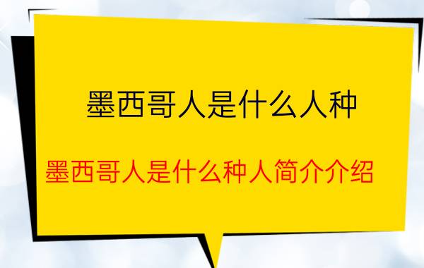 墨西哥人是什么人种（墨西哥人是什么种人简介介绍）