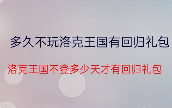 多久不玩洛克王国有回归礼包(洛克王国不登多少天才有回归礼包)