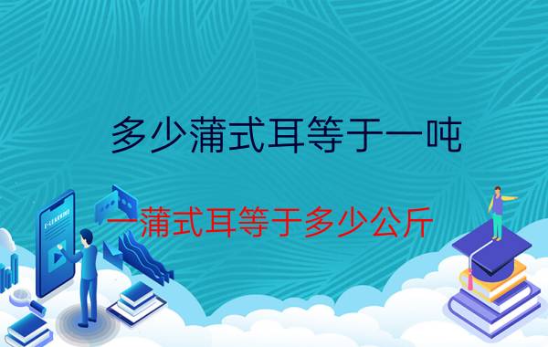 多少蒲式耳等于一吨（一蒲式耳等于多少公斤）