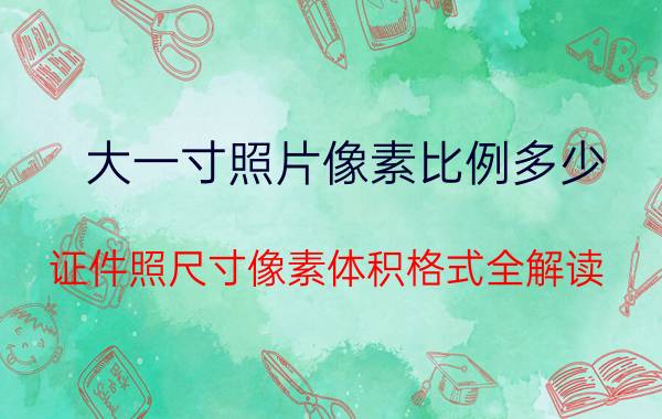 大一寸照片像素比例多少（证件照尺寸像素体积格式全解读）