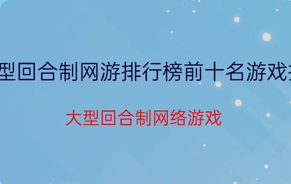 大型回合制网游排行榜前十名游戏推荐(大型回合制网络游戏)