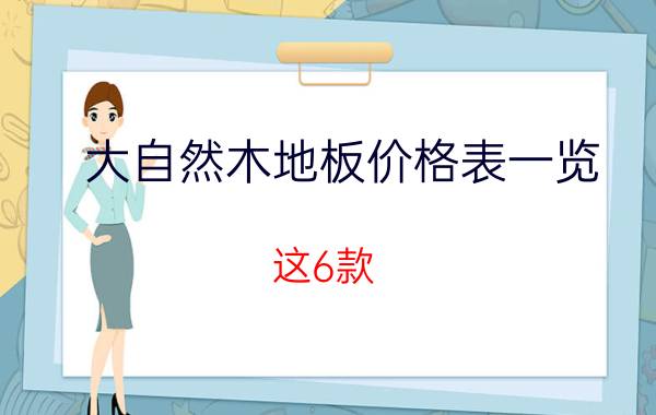 大自然木地板价格表一览（这6款）