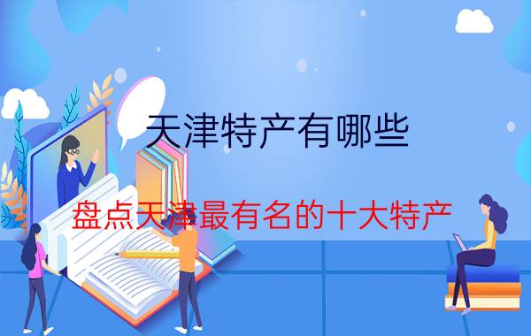 天津特产有哪些（盘点天津最有名的十大特产）