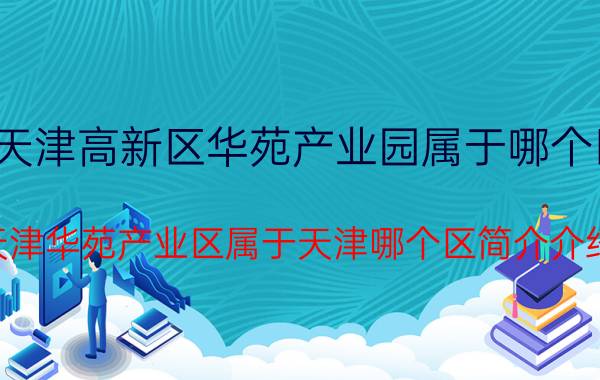 天津高新区华苑产业园属于哪个区（天津华苑产业区属于天津哪个区简介介绍）