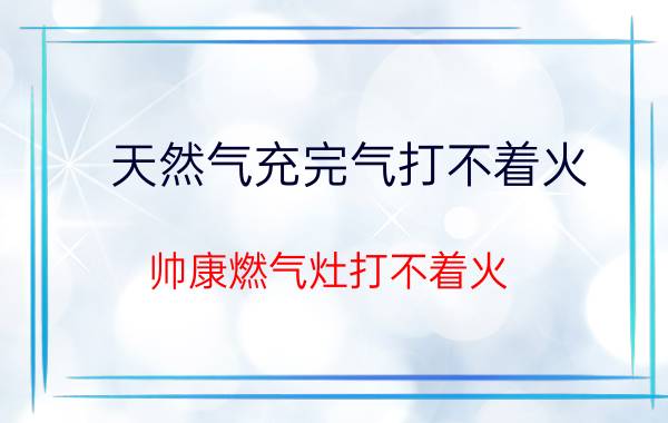 天然气充完气打不着火（帅康燃气灶打不着火）