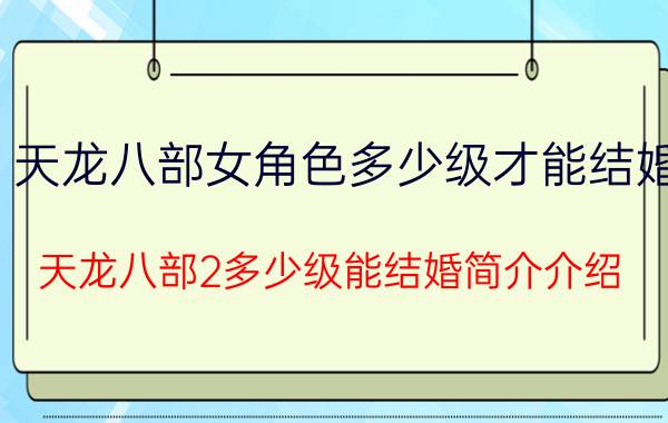 天龙八部女角色多少级才能结婚（天龙八部2多少级能结婚简介介绍）