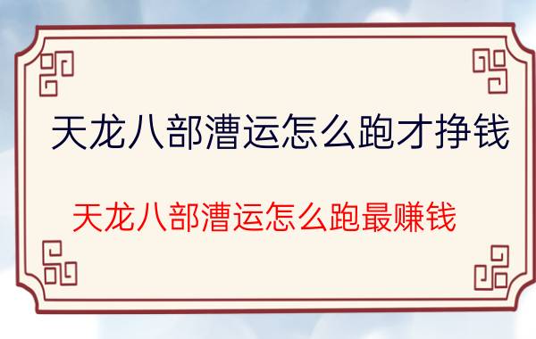 天龙八部漕运怎么跑才挣钱（天龙八部漕运怎么跑最赚钱）