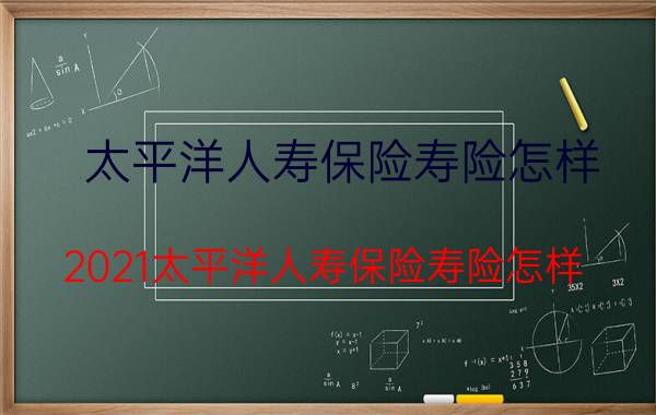 太平洋人寿保险寿险怎样？2021太平洋人寿保险寿险怎样？