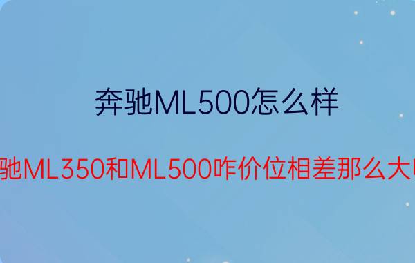 奔驰ML500怎么样（奔驰ML350和ML500咋价位相差那么大呢）