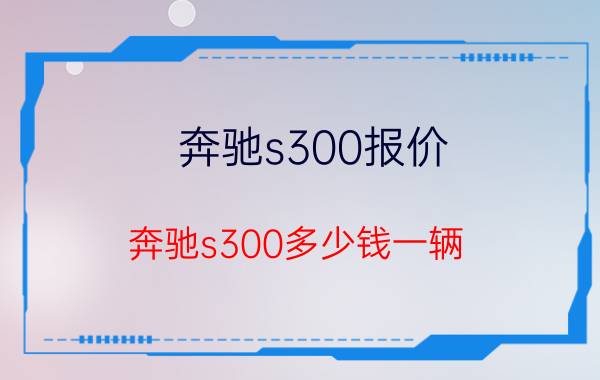 奔驰s300报价（奔驰s300多少钱一辆）