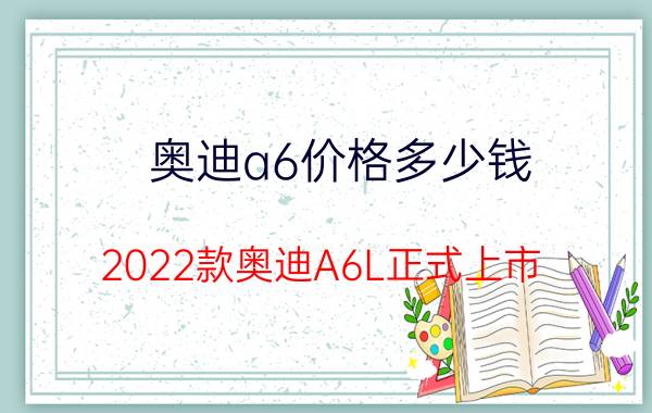 奥迪a6价格多少钱（2022款奥迪A6L正式上市）