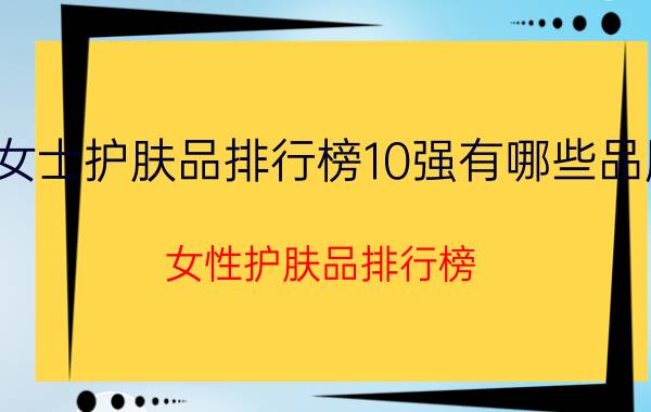 女士护肤品排行榜10强有哪些品牌（女性护肤品排行榜）