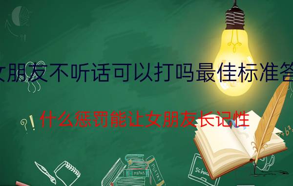 女朋友不听话可以打吗最佳标准答案（什么惩罚能让女朋友长记性）