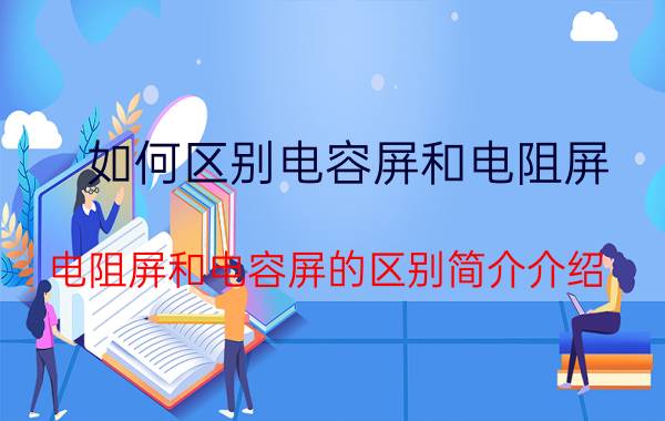 如何区别电容屏和电阻屏（电阻屏和电容屏的区别简介介绍）