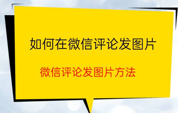 如何在微信评论发图片？微信评论发图片方法