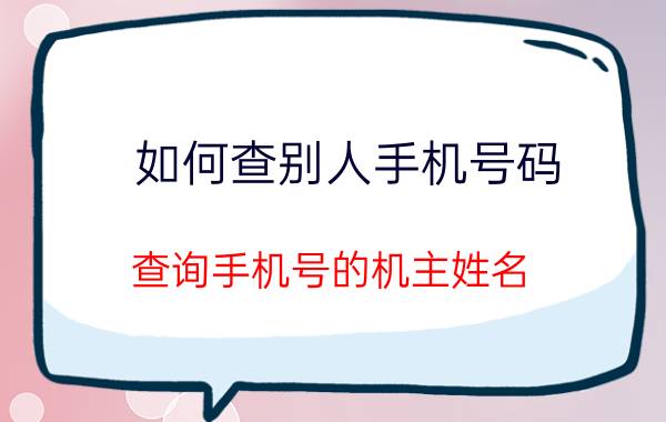 如何查别人手机号码？查询手机号的机主姓名