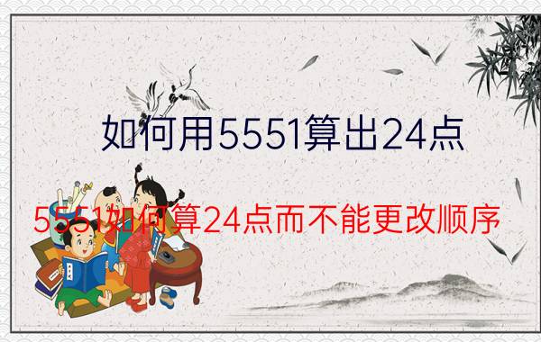 如何用5551算出24点（5551如何算24点而不能更改顺序）