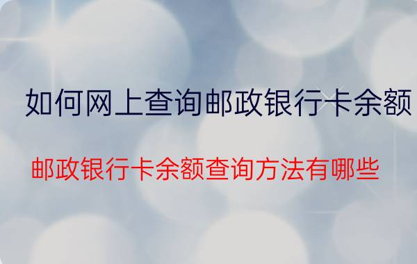 如何网上查询邮政银行卡余额（邮政银行卡余额查询方法有哪些）