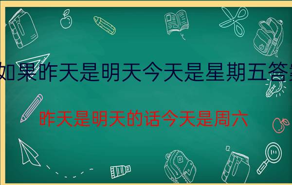 如果昨天是明天今天是星期五答案（昨天是明天的话今天是周六）