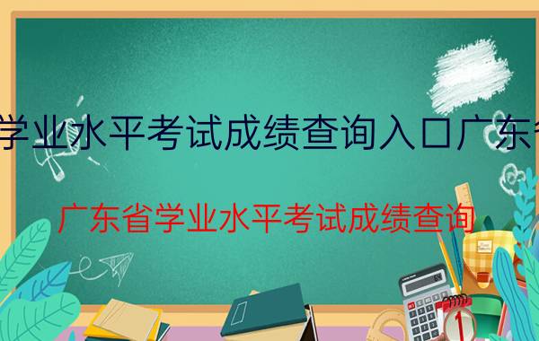 学业水平考试成绩查询入口广东省（广东省学业水平考试成绩查询）