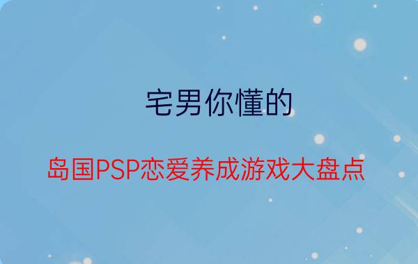 宅男你懂的!岛国PSP恋爱养成游戏大盘点