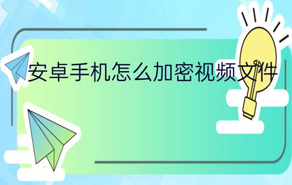 安卓手机怎么加密视频文件