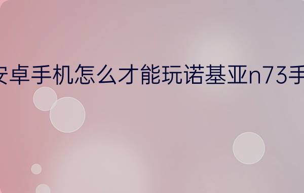 安卓手机怎么才能玩诺基亚n73手机