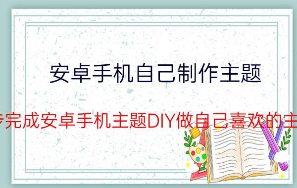 安卓手机自己制作主题（三步完成安卓手机主题DIY做自己喜欢的主题！）