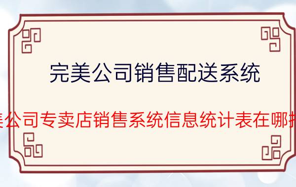 完美公司销售配送系统（完美公司专卖店销售系统信息统计表在哪打印）