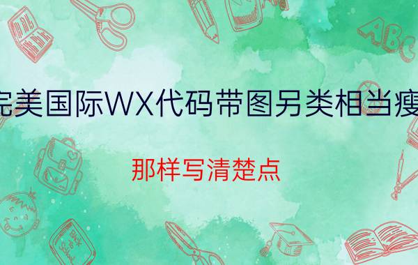 完美国际WX代码带图另类相当瘦的（那样写清楚点）