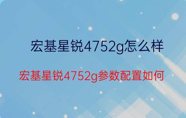 宏基星锐4752g怎么样？宏基星锐4752g参数配置如何