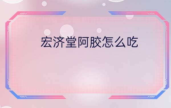 宏济堂阿胶怎么吃