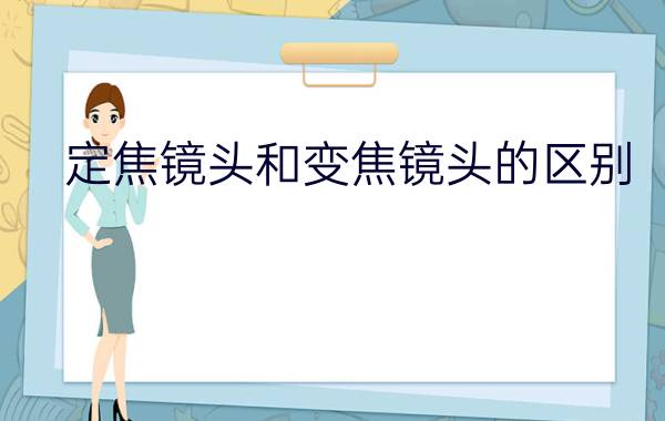 定焦镜头和变焦镜头的区别