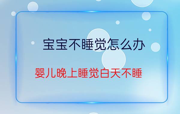 宝宝不睡觉怎么办(婴儿晚上睡觉白天不睡)