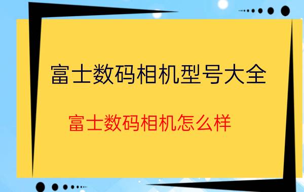 富士数码相机型号大全（富士数码相机怎么样）