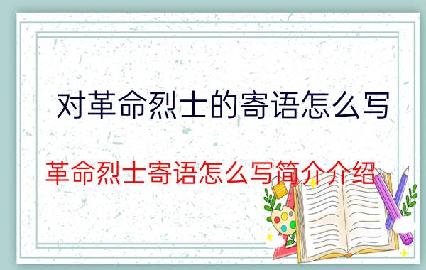 对革命烈士的寄语怎么写（革命烈士寄语怎么写简介介绍）